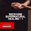 Receiving Supernatural Healing - 1/3